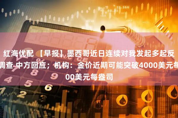 红海优配 【早报】墨西哥近日连续对我发起多起反倾销调查 中方回应；机构：金价近期可能突破4000美元每盎司
