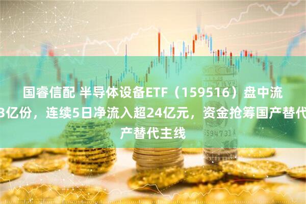 国睿信配 半导体设备ETF（159516）盘中流入超3亿份，连续5日净流入超24亿元，资金抢筹国产替代主线