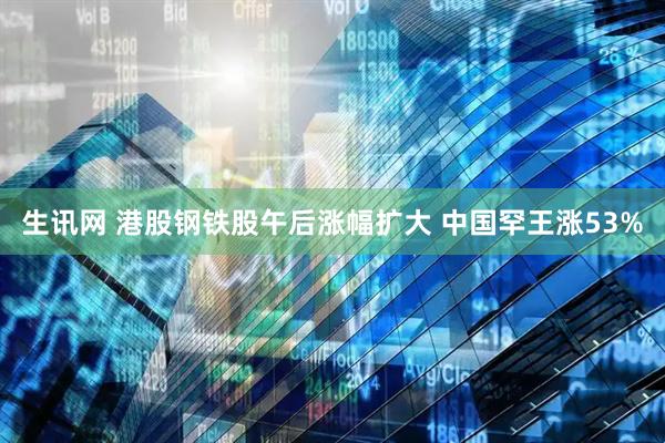 生讯网 港股钢铁股午后涨幅扩大 中国罕王涨53%