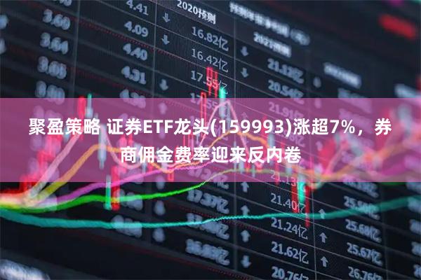 聚盈策略 证券ETF龙头(159993)涨超7%，券商佣金费率迎来反内卷