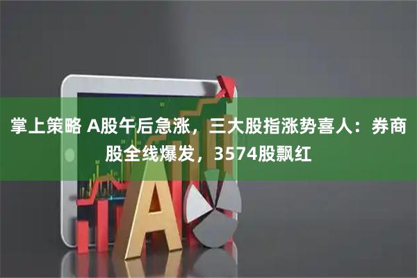 掌上策略 A股午后急涨，三大股指涨势喜人：券商股全线爆发，3574股飘红