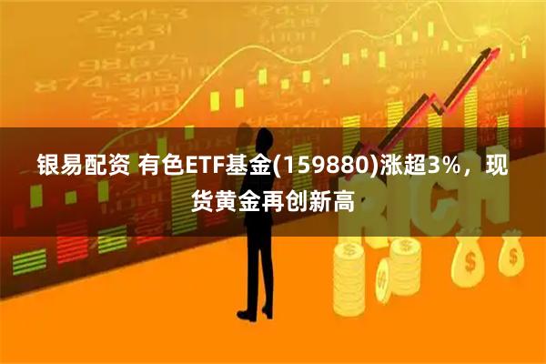 银易配资 有色ETF基金(159880)涨超3%，现货黄金再创新高