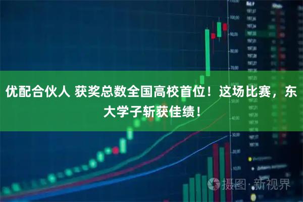 优配合伙人 获奖总数全国高校首位！这场比赛，东大学子斩获佳绩！