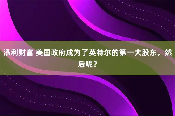 泓利财富 美国政府成为了英特尔的第一大股东，然后呢？
