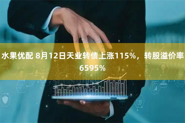 水果优配 8月12日天业转债上涨115%，转股溢价率6595%
