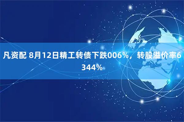 凡资配 8月12日精工转债下跌006%，转股溢价率6344%