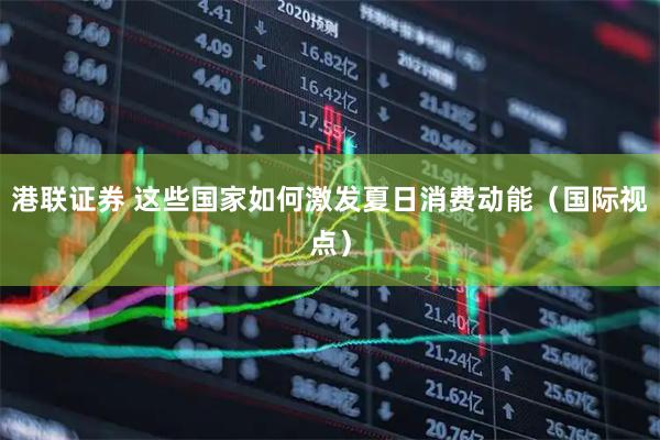 港联证券 这些国家如何激发夏日消费动能（国际视点）