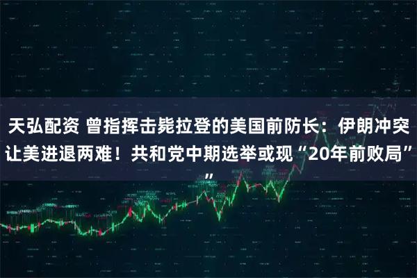 天弘配资 曾指挥击毙拉登的美国前防长：伊朗冲突让美进退两难！共和党中期选举或现“20年前败局”