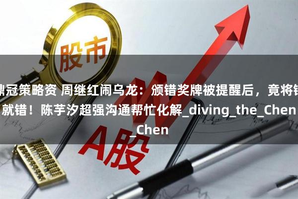 鼎冠策略资 周继红闹乌龙:颁错奖牌被提醒后,竟将错就错!陈芋汐超强沟通帮忙化解_diving_the_Chen