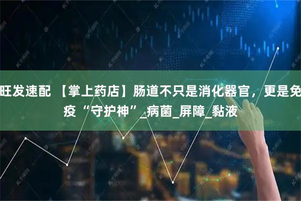 旺发速配 【掌上药店】肠道不只是消化器官，更是免疫 “守护神”_病菌_屏障_黏液