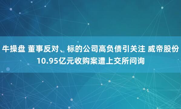 牛操盘 董事反对、标的公司高负债引关注 威帝股份10.95亿元收购案遭上交所问询