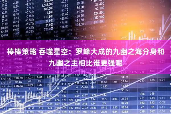棒棒策略 吞噬星空：罗峰大成的九幽之海分身和九幽之主相比谁更强呢