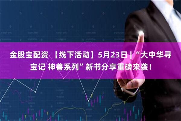 金股宝配资 【线下活动】5月23日 | “大中华寻宝记 神兽系列”新书分享重磅来袭！