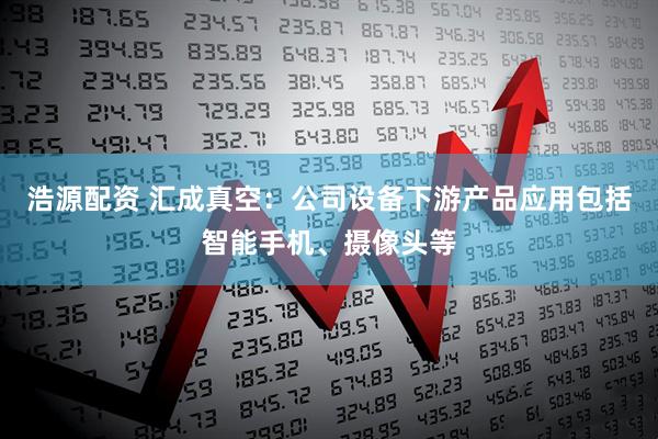 浩源配资 汇成真空：公司设备下游产品应用包括智能手机、摄像头等