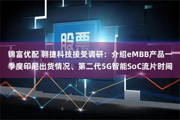 锦富优配 翱捷科技接受调研：介绍eMBB产品一季度印尼出货情况、第二代5G智能SoC流片时间