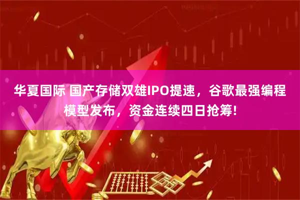 华夏国际 国产存储双雄IPO提速，谷歌最强编程模型发布，资金连续四日抢筹!
