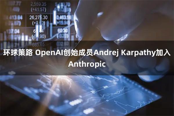 环球策路 OpenAI创始成员Andrej Karpathy加入Anthropic