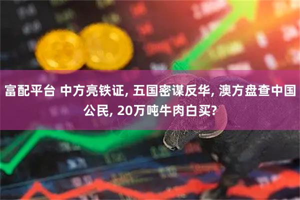 富配平台 中方亮铁证, 五国密谋反华, 澳方盘查中国公民, 20万吨牛肉白买?