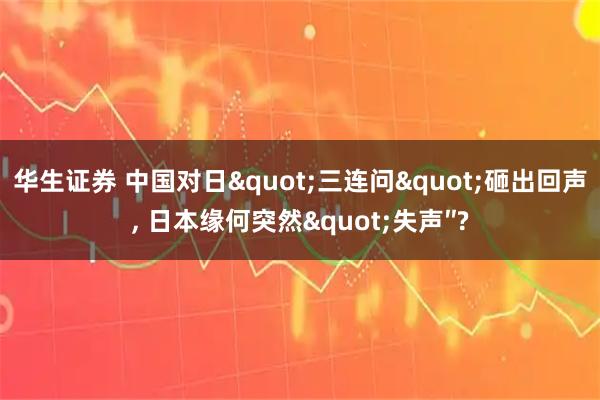华生证券 中国对日"三连问"砸出回声, 日本缘何突然"失声″?