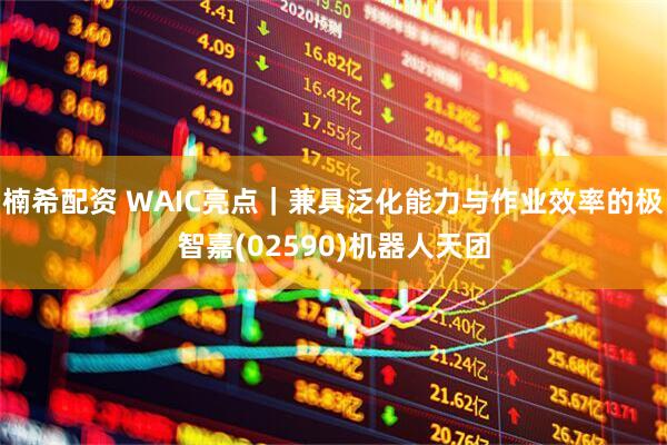 楠希配资 WAIC亮点｜兼具泛化能力与作业效率的极智嘉(02590)机器人天团