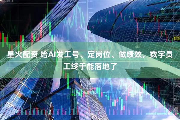 星火配资 给AI发工号、定岗位、做绩效，数字员工终于能落地了