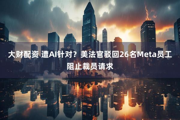大财配资 遭AI针对？美法官驳回26名Meta员工阻止裁员请求