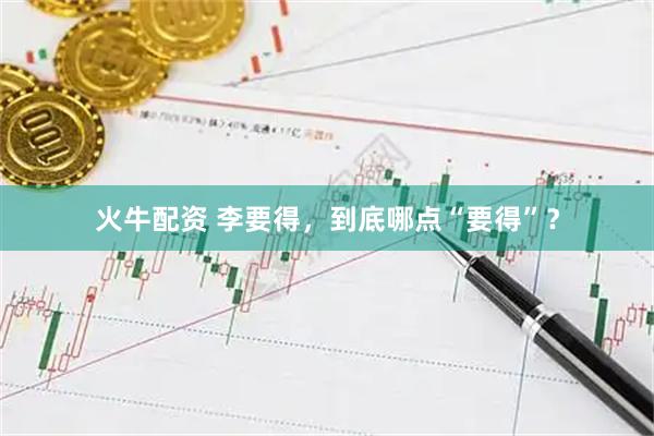 火牛配资 李要得，到底哪点“要得”？