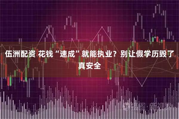 伍洲配资 花钱“速成”就能执业？别让假学历毁了真安全