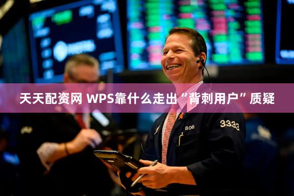 天天配资网 WPS靠什么走出“背刺用户”质疑
