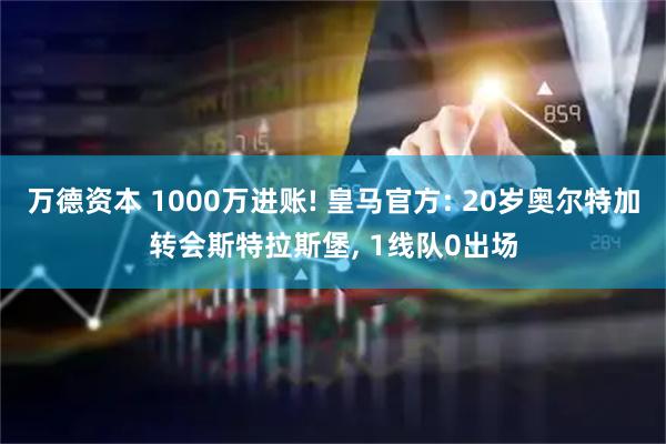 万德资本 1000万进账! 皇马官方: 20岁奥尔特加转会斯特拉斯堡, 1线队0出场