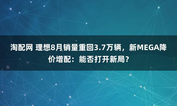 淘配网 理想8月销量重回3.7万辆，新MEGA降价增配：能否打开新局？