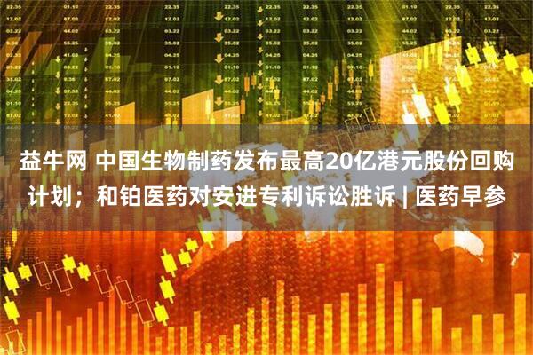 益牛网 中国生物制药发布最高20亿港元股份回购计划；和铂医药对安进专利诉讼胜诉 | 医药早参